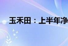 玉禾田：上半年净利同比预增0%—10%