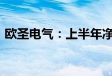 欧圣电气：上半年净利同比预增40%—60%