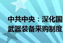 中共中央：深化国防科技工业体制改革 改进武器装备采购制度