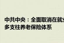 中共中央：全面取消在就业地参保户籍限制 加快发展多层次多支柱养老保险体系