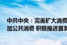 中共中央：完善扩大消费长效机制 减少限制性措施 合理增加公共消费 积极推进首发经济