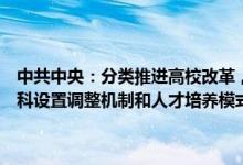 中共中央：分类推进高校改革，建立科技发展、国家战略需求牵引的学科设置调整机制和人才培养模式 超常布局急需学科专业