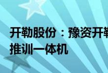 开勒股份：豫资开勒目前在研模型服务平台和推训一体机