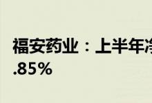 福安药业：上半年净利同比预增27.42%—39.85%