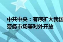 中共中央：有序扩大我国商品市场、服务市场、资本市场、劳务市场等对外开放