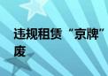 违规租赁“京牌” 这些人的小客车指标被作废