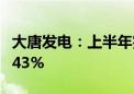 大唐发电：上半年完成上网电量同比上升约4.43%