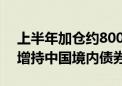 上半年加仓约800亿美元 境外资本缘何热衷增持中国境内债券