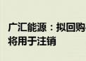 广汇能源：拟回购4亿元-8亿元股份 回购股份将用于注销