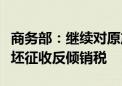 商务部：继续对原产于欧盟等的进口不锈钢钢坯征收反倾销税