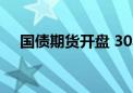 国债期货开盘 30年期主力合约涨0.18%