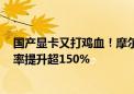 国产显卡又打鸡血！摩尔线程v260.70.2驱动发布：游戏帧率提升超150%