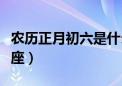 农历正月初六是什么星座（正月初六是什么星座）