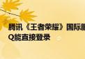 腾讯《王者荣耀》国际服官宣注册人数破5000万：微信/QQ能直接登录