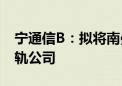 宁通信B：拟将南曼公司100%股权转让给南轨公司