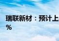 瑞联新材：预计上半年净利润同比增长62.04%