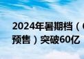 2024年暑期档（6月-8月）档期总票房（含预售）突破60亿