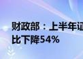 财政部：上半年证券交易印花税509亿元 同比下降54%