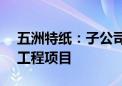 五洲特纸：子公司拟4.24亿元投建公用码头工程项目