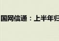 国网信通：上半年归母净利润同比下降6.95%