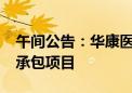 午间公告：华康医疗预中标6305万元工程总承包项目