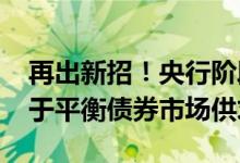 再出新招！央行阶段性减免MLF质押品 有利于平衡债券市场供求