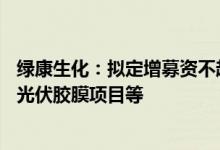 绿康生化：拟定增募资不超8000万元 用于年产3.2亿平方米光伏胶膜项目等