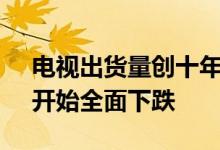 电视出货量创十年新低 面板价格撑不住了：开始全面下跌