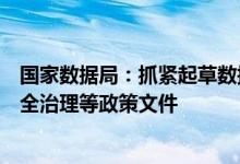 国家数据局：抓紧起草数据产权、流通交易、收益分配、安全治理等政策文件