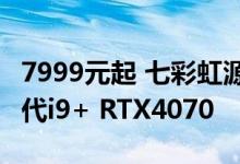 7999元起 七彩虹源N14全能本上市：顶配13代i9+ RTX4070