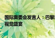 国际奥委会发言人：巴黎奥运会开幕式将是“震撼全球”的视觉盛宴