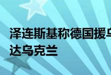 泽连斯基称德国援乌的爱国者防空系统已经抵达乌克兰