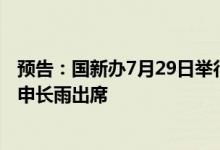 预告：国新办7月29日举行新闻发布会 国家知识产权局局长申长雨出席