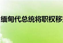 缅甸代总统将职权移交给国家管理委员会主席