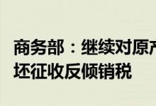 商务部：继续对原产于欧盟等的进口不锈钢钢坯征收反倾销税