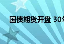 国债期货开盘 30年期主力合约涨0.18%