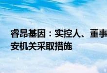 睿昂基因：实控人、董事长熊慧等3人因涉嫌非法经营被公安机关采取措施