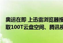 奥运在即 上迅雷浏览器搜“燃一夏”助力火炬传递  免费领取100T云盘空间、腾讯视频以及奥运周边