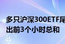 多只沪深300ETF尾盘显著放量 成交金额均超出前3个小时总和