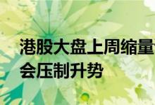 港股大盘上周缩量调整 机构称半年报预告仍会压制升势