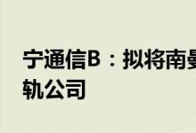 宁通信B：拟将南曼公司100%股权转让给南轨公司