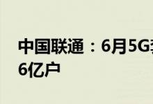 中国联通：6月5G套餐用户累计到达数为2.76亿户