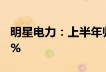 明星电力：上半年归母净利润同比下降16.63%