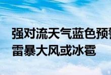 强对流天气蓝色预警：北京等地将有8级以上雷暴大风或冰雹