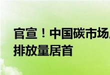 官宣！中国碳市场成全球最大 覆盖温室气体排放量居首