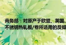 商务部：对原产于欧盟、英国、韩国和印度尼西亚的进口不锈钢钢坯和不锈钢热轧板/卷所适用的反倾销措施发起期终复审调查