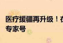 医疗援疆再升级！在和田用手机就能挂上北京专家号