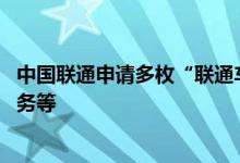 中国联通申请多枚“联通车联”商标 涉及科学仪器、通讯服务等