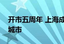 开市五周年 上海成为科创板上市公司最多的城市