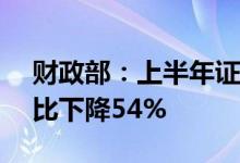 财政部：上半年证券交易印花税509亿元 同比下降54%